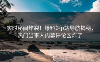 实时秘闻炸裂！爆料站p站导航揭秘，热门当事人内幕评论区炸了