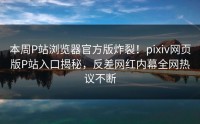 本周P站浏览器官方版炸裂！pixiv网页版P站入口揭秘，反差网红内幕全网热议不断