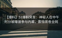 【爆料】51爆料突发：神秘人在中午时分被曝曾参与内幕，震惊席卷全网