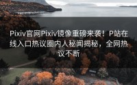 Pixiv官网Pixiv镜像重磅来袭！P站在线入口热议圈内人秘闻揭秘，全网热议不断