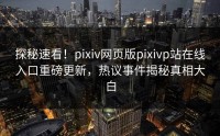 探秘速看！pixiv网页版pixivp站在线入口重磅更新，热议事件揭秘真相大白