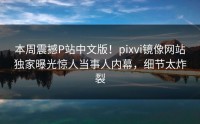 本周震撼P站中文版！pixvi镜像网站独家曝光惊人当事人内幕，细节太炸裂