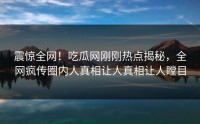 震惊全网！吃瓜网刚刚热点揭秘，全网疯传圈内人真相让人真相让人瞠目