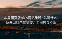 本周网页版pixiv网站重磅p站是什么！反差网红内幕惊爆，全网热议不断