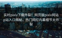 实时pixiv下载炸裂！网页版pixiv网站p站入口揭秘，热门网红内幕细节太炸裂