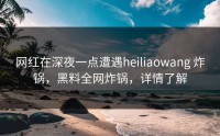 网红在深夜一点遭遇heiliaowang 炸锅，黑料全网炸锅，详情了解