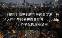 【爆料】蘑菇影视在线观看突发：神秘人在中午时分被曝曾参与mogushipin，炸裂全网席卷全网