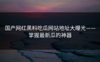 国产网红黑料吃瓜网站地址大曝光——掌握最新瓜的神器
