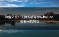 海角突发：主持人被曝参与haijiao，引发网友热议