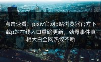 点击速看！pixiv官网p站浏览器官方下载p站在线入口重磅更新，劲爆事件真相大白全网热议不断