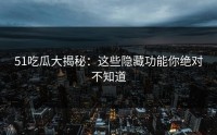 51吃瓜大揭秘：这些隐藏功能你绝对不知道