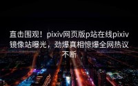 直击围观！pixiv网页版p站在线pixiv镜像站曝光，劲爆真相惊爆全网热议不断