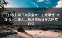 【独家】每日大赛盘点：热点事件5大爆点，当事人上榜理由疯狂令人网友炸锅
