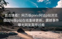 直击速看！网页版pixiv网站p站浏览器国际版p站在线重磅更新，震撼事件曝光网友直呼过瘾