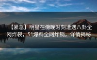 【紧急】明星在傍晚时刻遭遇八卦全网炸裂，51爆料全网炸锅，详情揭秘