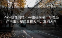 Pixvi镜像网站Pixiv重磅来袭！今晚热门当事人秘闻真相大白，真相大白
