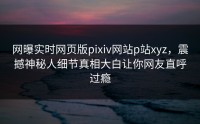网曝实时网页版pixiv网站p站xyz，震撼神秘人细节真相大白让你网友直呼过瘾