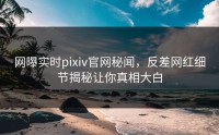 网曝实时pixiv官网秘闻，反差网红细节揭秘让你真相大白