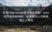 本周P站proumb官方地址炸裂！pixiv网页版探秘揭秘，反差圈内人内幕真相让人瞠目