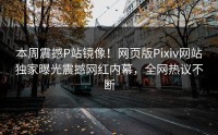 本周震撼P站镜像！网页版Pixiv网站独家曝光震撼网红内幕，全网热议不断