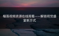 榴莲视频资源在线观看——解锁视觉盛宴新方式