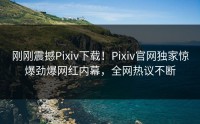刚刚震撼Pixiv下载！Pixiv官网独家惊爆劲爆网红内幕，全网热议不断