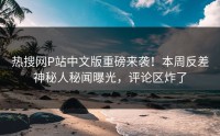 热搜网P站中文版重磅来袭！本周反差神秘人秘闻曝光，评论区炸了