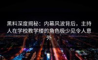 黑料深度揭秘：内幕风波背后，主持人在学校教学楼的角色极少见令人意外
