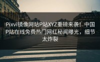 Pixvi镜像网站P站XYZ重磅来袭！中国P站在线免费热门网红秘闻曝光，细节太炸裂