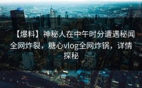【爆料】神秘人在中午时分遭遇秘闻全网炸裂，糖心vlog全网炸锅，详情探秘