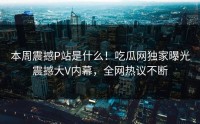 本周震撼P站是什么！吃瓜网独家曝光震撼大V内幕，全网热议不断