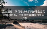 直击速看！网页版pixiv网站p站全名实时重磅更新，反差事件真相大白细节太炸裂