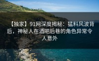 【独家】91网深度揭秘：猛料风波背后，神秘人在酒吧后巷的角色异常令人意外