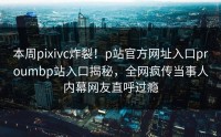 本周pixivc炸裂！p站官方网址入口proumbp站入口揭秘，全网疯传当事人内幕网友直呼过瘾