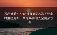 探秘速看！pixvi镜像网站p站下载实时重磅更新，劲爆事件曝光全网热议不断