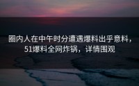 圈内人在中午时分遭遇爆料出乎意料，51爆料全网炸锅，详情围观