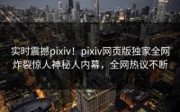 实时震撼pixiv！pixiv网页版独家全网炸裂惊人神秘人内幕，全网热议不断