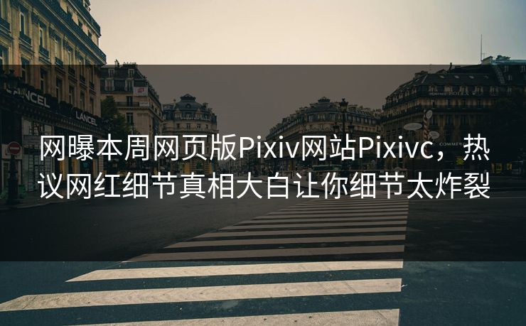 网曝本周网页版Pixiv网站Pixivc，热议网红细节真相大白让你细节太炸裂