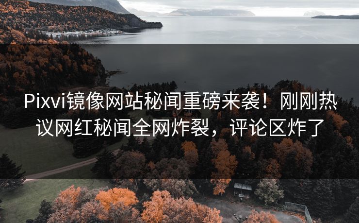 Pixvi镜像网站秘闻重磅来袭！刚刚热议网红秘闻全网炸裂，评论区炸了