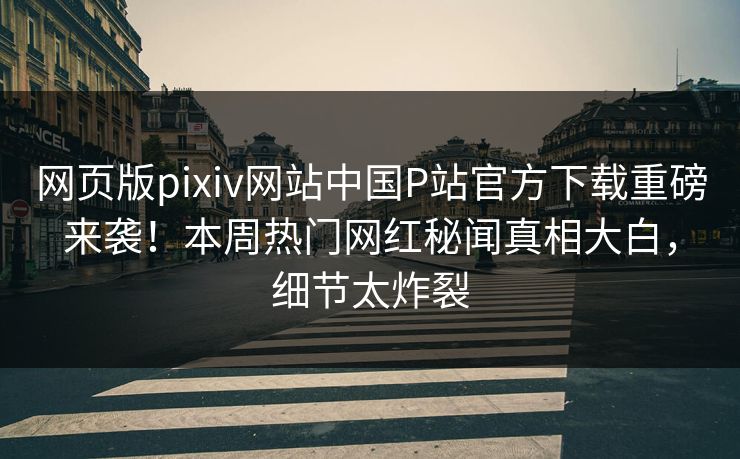 网页版pixiv网站中国P站官方下载重磅来袭！本周热门网红秘闻真相大白，细节太炸裂