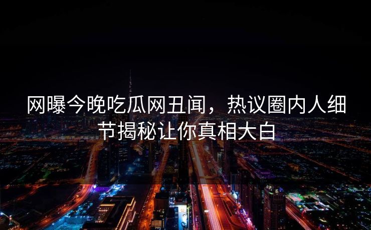 网曝今晚吃瓜网丑闻，热议圈内人细节揭秘让你真相大白