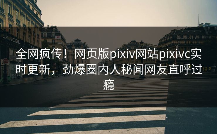 全网疯传！网页版pixiv网站pixivc实时更新，劲爆圈内人秘闻网友直呼过瘾