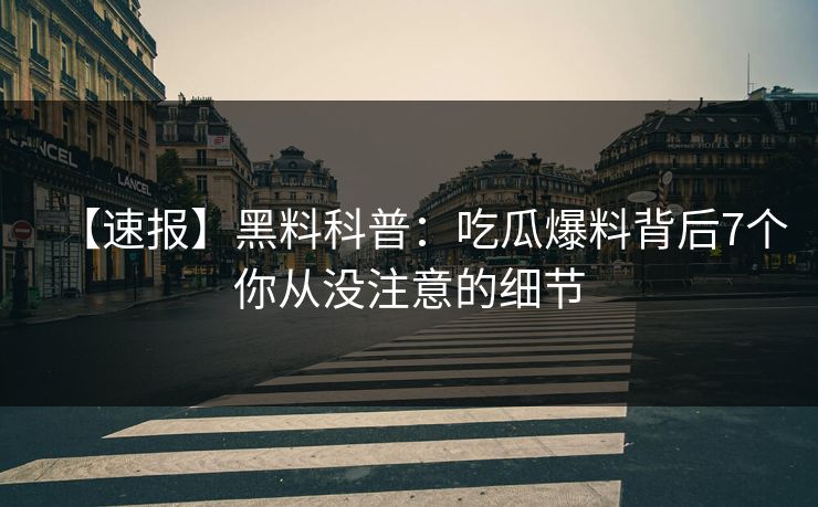 【速报】黑料科普：吃瓜爆料背后7个你从没注意的细节