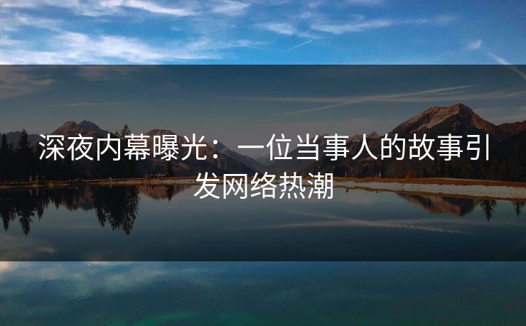 深夜内幕曝光：一位当事人的故事引发网络热潮