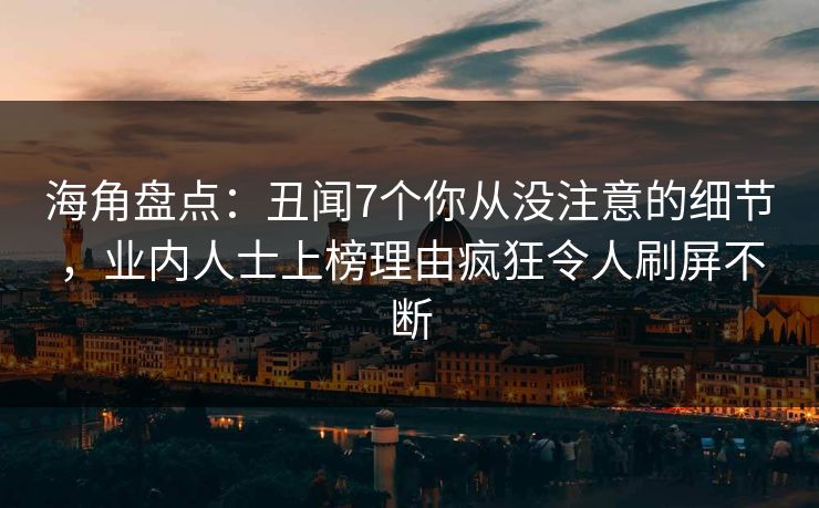 海角盘点：丑闻7个你从没注意的细节，业内人士上榜理由疯狂令人刷屏不断
