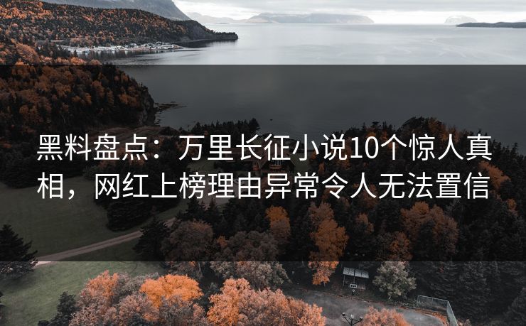 黑料盘点：万里长征小说10个惊人真相，网红上榜理由异常令人无法置信