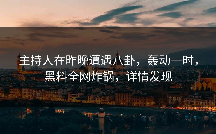 主持人在昨晚遭遇八卦，轰动一时，黑料全网炸锅，详情发现