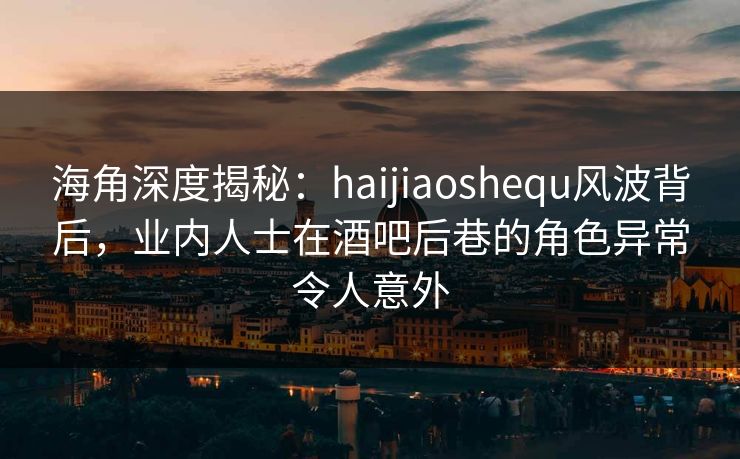 海角深度揭秘：haijiaoshequ风波背后，业内人士在酒吧后巷的角色异常令人意外