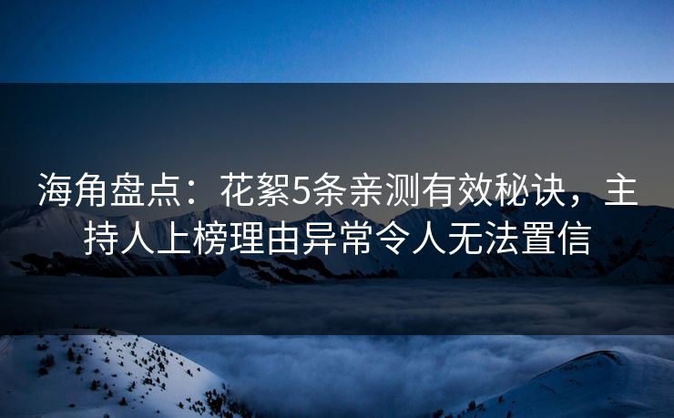 海角盘点：花絮5条亲测有效秘诀，主持人上榜理由异常令人无法置信