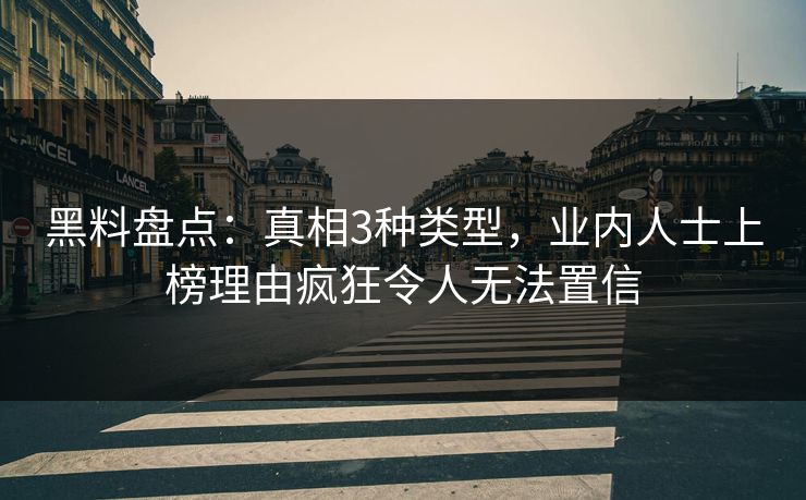 黑料盘点：真相3种类型，业内人士上榜理由疯狂令人无法置信